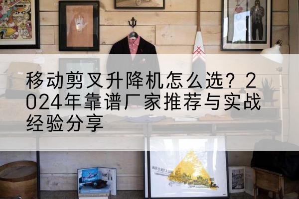 荆门升降平台厂家推荐-移动剪叉升降机怎么选？2024年靠谱厂家推荐与实战经验分享