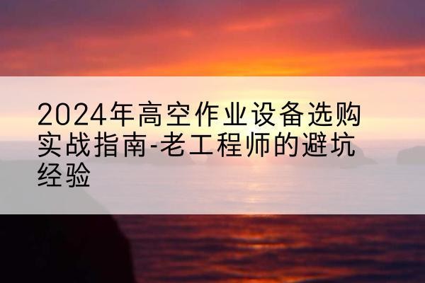 荆门高空作业升降机厂家推荐-2024年高空作业设备选购实战指南-老工程师的避坑经验