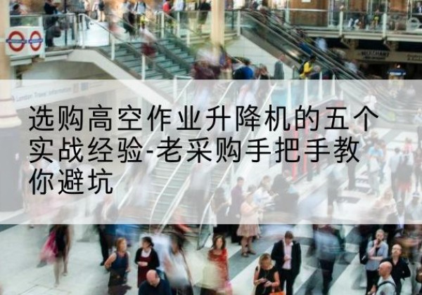 荆门高空作业升降机厂家-选购高空作业升降机的五个实战经验-老采购手把手教你避坑