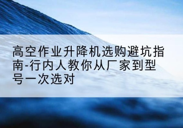 荆门升降平台厂家-高空作业升降机选购避坑指南-行内人教你从厂家到型号一次选对
