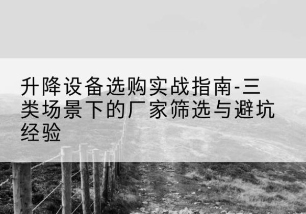 荆门移动式升降机厂家推荐-升降设备选购实战指南-三类场景下的厂家筛选与避坑经验