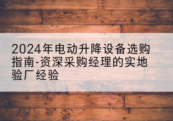 荆门电动剪叉升降平台厂家-2024年电动升降设备选购指南-资深采购经理的实地验厂经验