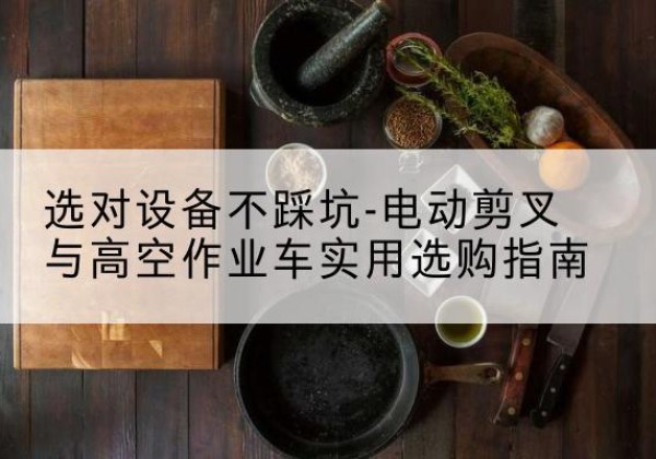 荆门电动剪叉升降平台怎么选-选对设备不踩坑-电动剪叉与高空作业车实用选购指南