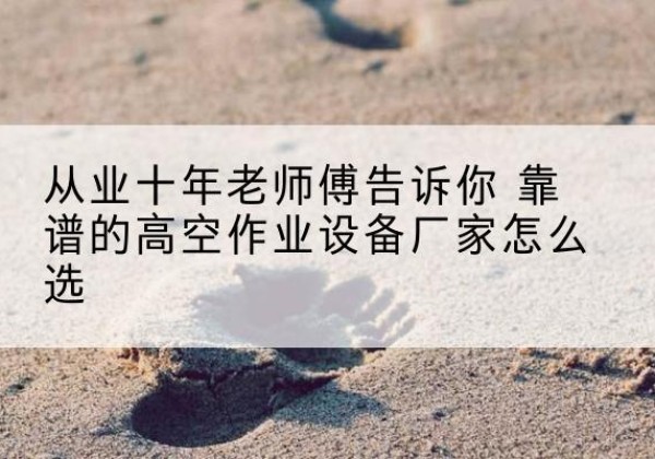 荆门高空作业升降机厂家推荐-从业十年老师傅告诉你 靠谱的高空作业设备厂家怎么选
