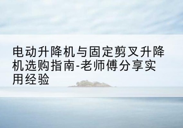 荆门电动升降机怎么选-电动升降机与固定剪叉升降机选购指南-老师傅分享实用经验