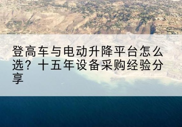 荆门登高车厂家厂家-登高车与电动升降平台怎么选？十五年设备采购经验分享