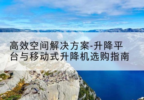 荆门升降平台厂家-*空间解决方案-升降平台与移动式升降机选购指南