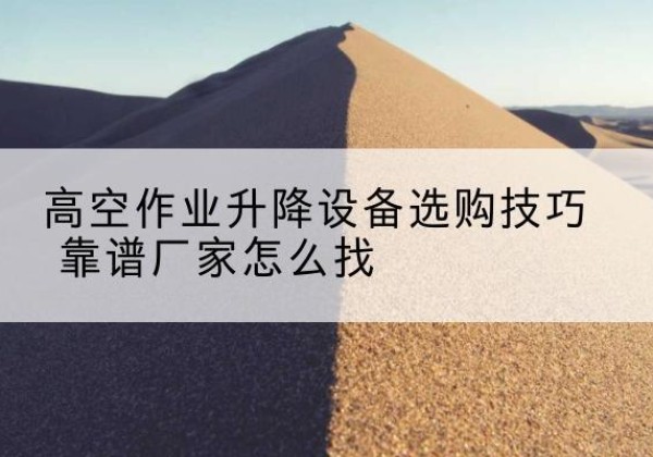 荆门电动升降平台厂家推荐-高空作业升降设备选购技巧 靠谱厂家怎么找