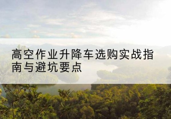 荆门升降车怎么选-高空作业升降车选购实战指南与避坑要点