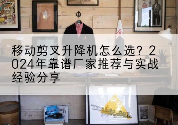 荆门升降平台厂家推荐-移动剪叉升降机怎么选？2024年靠谱厂家推荐与实战经验分享