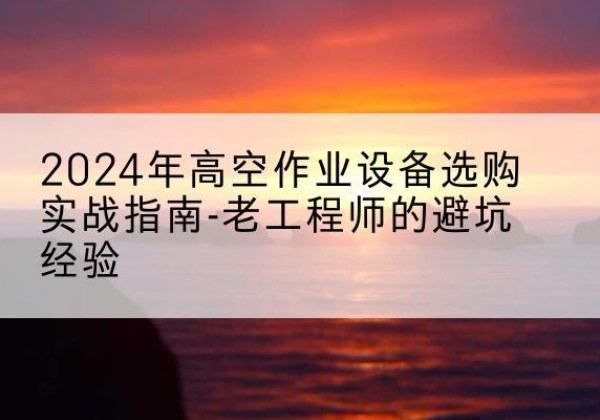 荆门高空作业升降机厂家推荐-2024年高空作业设备选购实战指南-老工程师的避坑经验